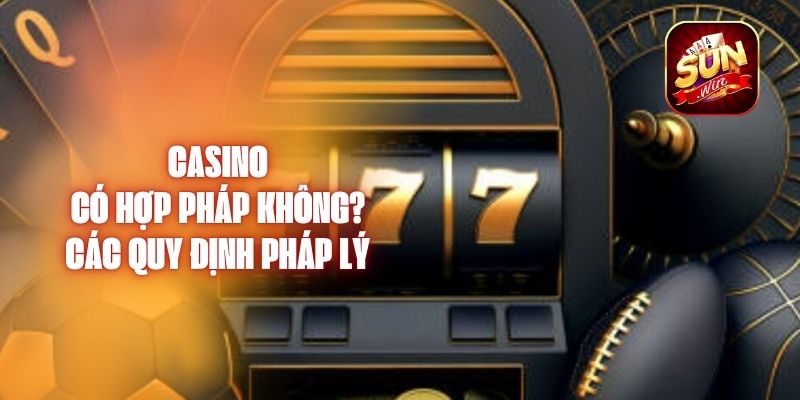 Casino Có Hợp Pháp Không? Các Quy Định Pháp Lý